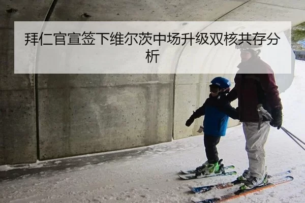 拜仁官宣签下维尔茨中场升级双核共存分析